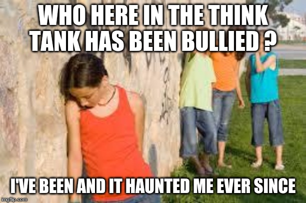 bullying | WHO HERE IN THE THINK TANK HAS BEEN BULLIED ? I'VE BEEN AND IT HAUNTED ME EVER SINCE | image tagged in bullying | made w/ Imgflip meme maker