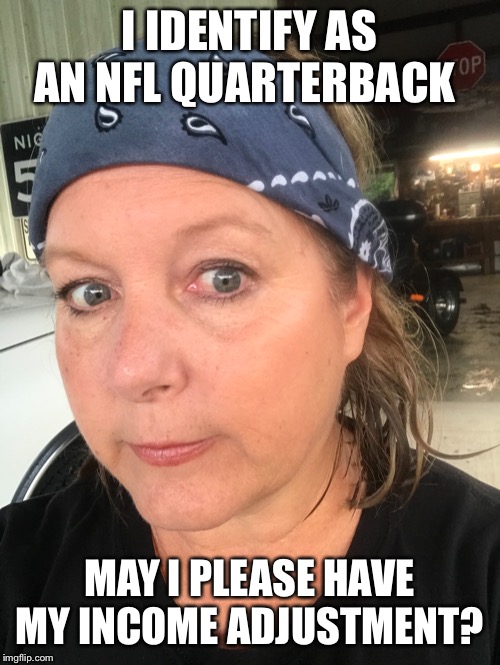 I IDENTIFY AS AN NFL QUARTERBACK; MAY I PLEASE HAVE MY INCOME ADJUSTMENT? | image tagged in memes | made w/ Imgflip meme maker