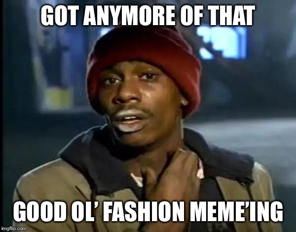 Y'all Got Any More Of That Meme | GOT ANYMORE OF THAT GOOD OL’ FASHION MEME’ING | image tagged in memes,y'all got any more of that | made w/ Imgflip meme maker
