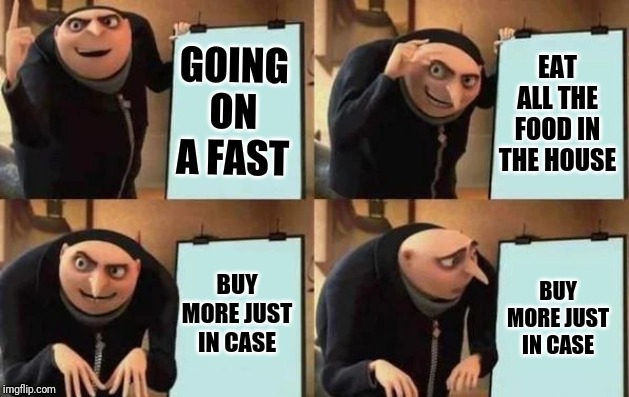 Gru's Plan | GOING ON A FAST; EAT ALL THE FOOD IN THE HOUSE; BUY MORE JUST IN CASE; BUY MORE JUST IN CASE | image tagged in gru's plan,dieting | made w/ Imgflip meme maker