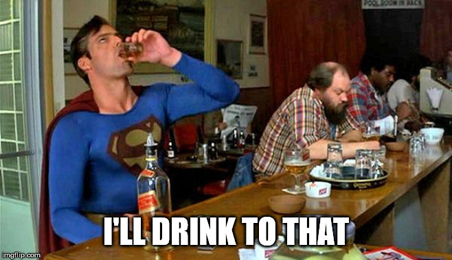 Drunk Superman | I'LL DRINK TO THAT | image tagged in drunk superman | made w/ Imgflip meme maker