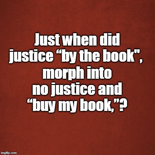 Blank Red Background | Just when did justice “by the book", morph into no justice and “buy my book,”? | image tagged in blank red background | made w/ Imgflip meme maker