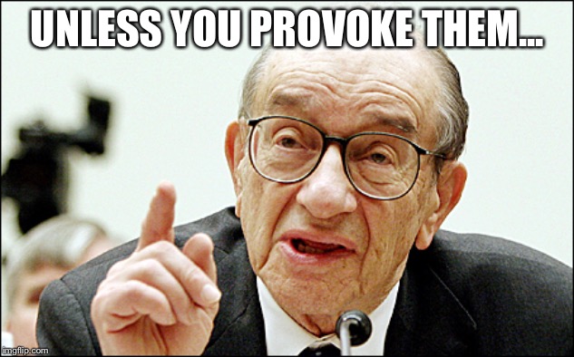 Alan Greenspan Meme | UNLESS YOU PROVOKE THEM... | image tagged in memes,alan greenspan | made w/ Imgflip meme maker