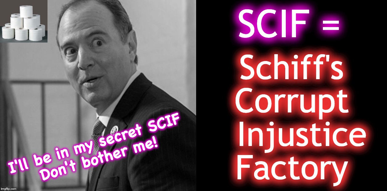 SCIF =; Schiff's
Corrupt
  Injustice
Factory; I'll be in my secret SCIF
Don't bother me! | image tagged in adam schiff,corrupt | made w/ Imgflip meme maker