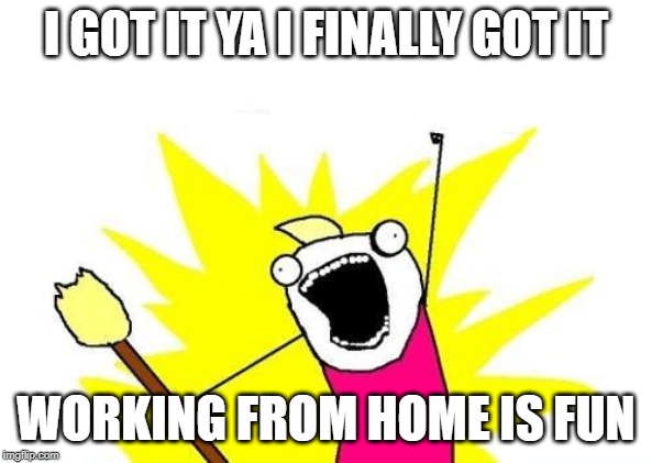 X All The Y Meme | I GOT IT YA I FINALLY GOT IT; WORKING FROM HOME IS FUN | image tagged in memes,x all the y | made w/ Imgflip meme maker