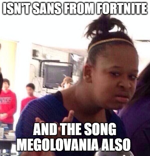 Black Girl Wat Meme | ISN'T SANS FROM FORTNITE AND THE SONG MEGOLOVANIA ALSO | image tagged in memes,black girl wat | made w/ Imgflip meme maker