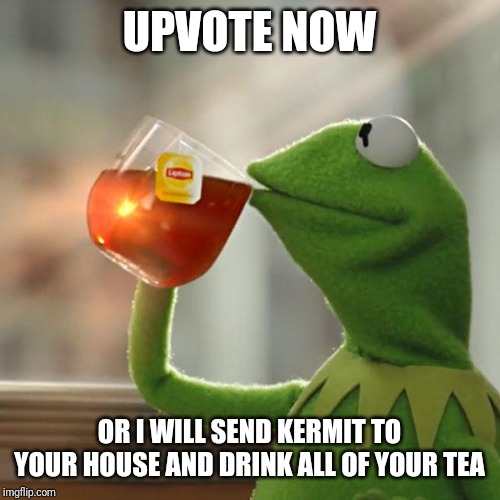 But That's None Of My Business Meme | UPVOTE NOW; OR I WILL SEND KERMIT TO YOUR HOUSE AND DRINK ALL OF YOUR TEA | image tagged in memes,but thats none of my business,kermit the frog | made w/ Imgflip meme maker