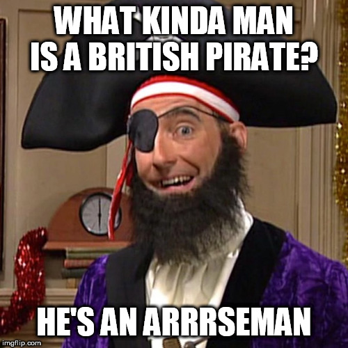 WHAT KINDA MAN IS A BRITISH PIRATE? HE'S AN ARRRSEMAN | image tagged in pirates | made w/ Imgflip meme maker