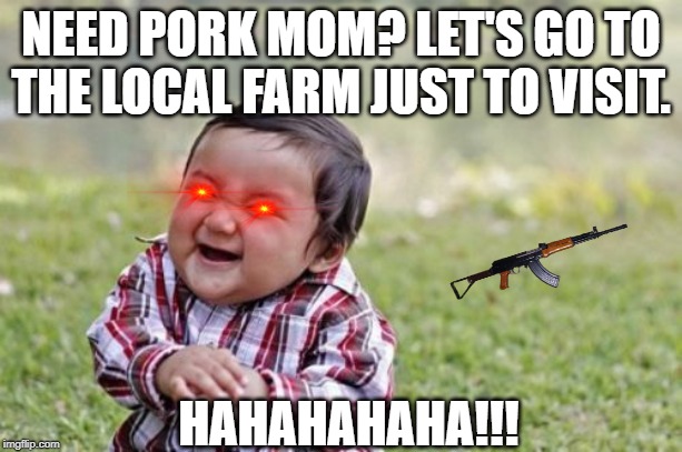 Evil Toddler | NEED PORK MOM? LET'S GO TO THE LOCAL FARM JUST TO VISIT. HAHAHAHAHA!!! | image tagged in memes,evil toddler | made w/ Imgflip meme maker