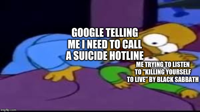BaRt |  GOOGLE TELLING ME I NEED TO CALL A SUICIDE HOTLINE; ME TRYING TO LISTEN TO "KILLING YOURSELF TO LIVE" BY BLACK SABBATH | image tagged in bart | made w/ Imgflip meme maker