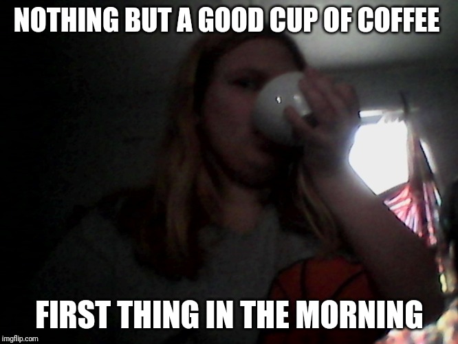 Yes, I'm Drinking It Out Of The Tea Cup, Don't Judge | NOTHING BUT A GOOD CUP OF COFFEE; FIRST THING IN THE MORNING | image tagged in first thing in the morning lacey | made w/ Imgflip meme maker