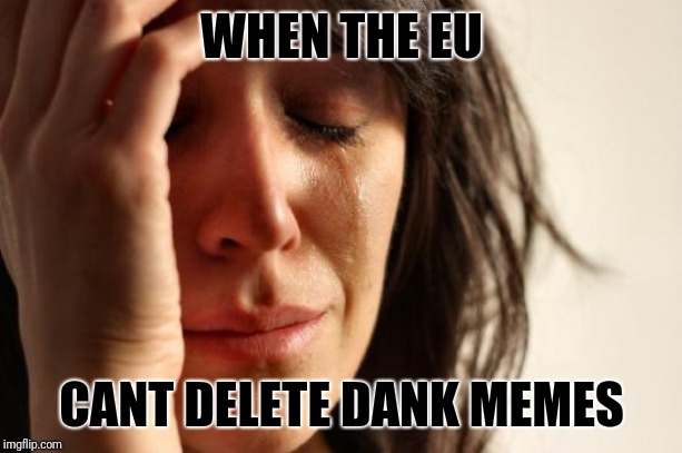 First World Problems | WHEN THE EU; CANT DELETE DANK MEMES | image tagged in memes,first world problems | made w/ Imgflip meme maker