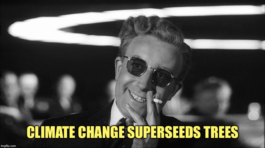 Doctor Strangelove says... | CLIMATE CHANGE SUPERSEEDS TREES | image tagged in doctor strangelove says | made w/ Imgflip meme maker