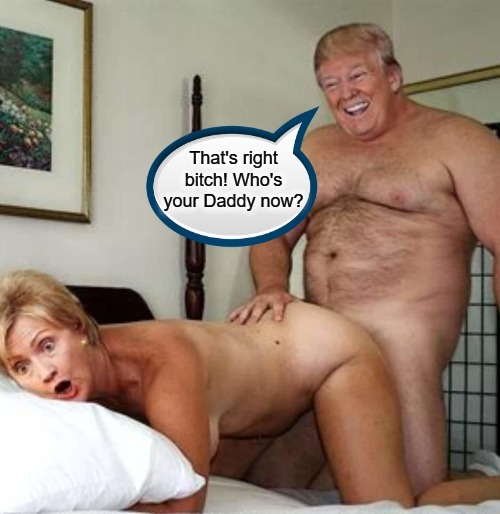 That's right, bitch! Who's your Daddy now? | image tagged in hillary,doggie style,butt sex,anal probes,whos your daddy,bitches be like | made w/ Imgflip meme maker