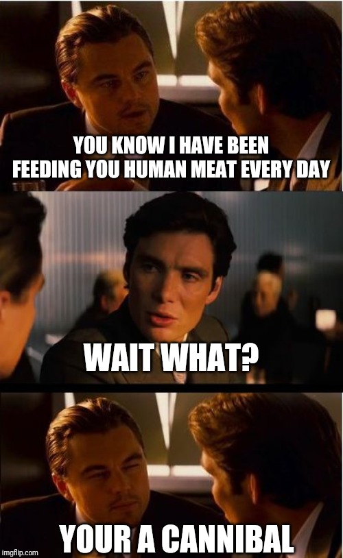 Inception Meme | YOU KNOW I HAVE BEEN FEEDING YOU HUMAN MEAT EVERY DAY; WAIT WHAT? YOUR A CANNIBAL | image tagged in memes,inception | made w/ Imgflip meme maker