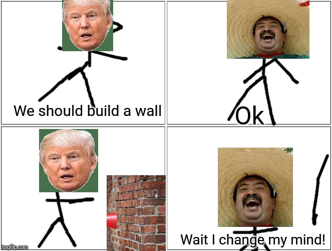 Blank Comic Panel 2x2 | We should build a wall; Ok; Wait I change my mind! | image tagged in memes,blank comic panel 2x2 | made w/ Imgflip meme maker