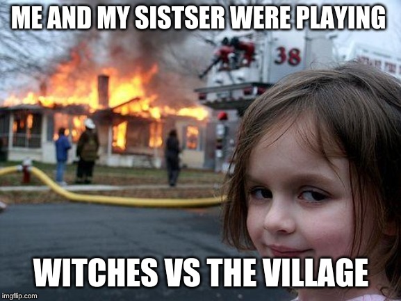 Disaster Girl Meme | ME AND MY SISTSER WERE PLAYING; WITCHES VS THE VILLAGE | image tagged in memes,disaster girl | made w/ Imgflip meme maker
