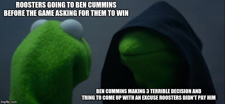 Evil Kermit | ROOSTERS GOING TO BEN CUMMINS BEFORE THE GAME ASKING FOR THEM TO WIN; BEN CUMMINS MAKING 3 TERRIBLE DECISION AND TRING TO COME UP WITH AN EXCUSE ROOSTERS DIDN'T PAY HIM | image tagged in memes,evil kermit | made w/ Imgflip meme maker