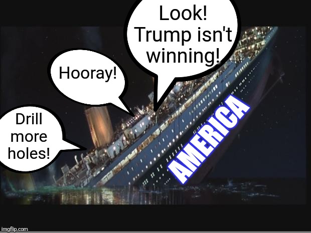 Titanic Sinking | Look! Trump isn't winning! Hooray! AMERICA Drill more holes! | image tagged in titanic sinking | made w/ Imgflip meme maker