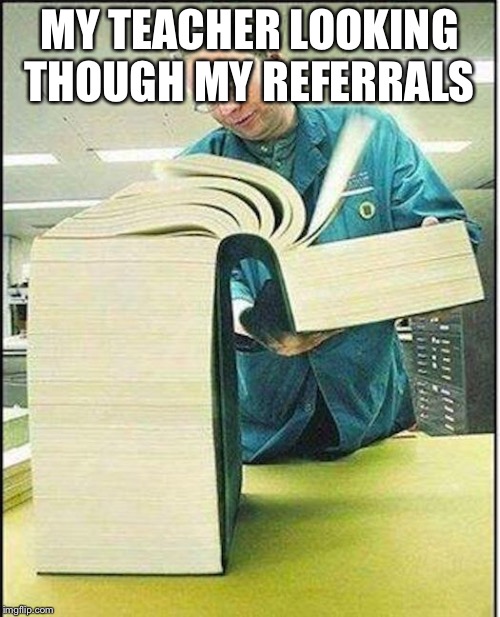 big book | MY TEACHER LOOKING THOUGH MY REFERRALS | image tagged in big book | made w/ Imgflip meme maker