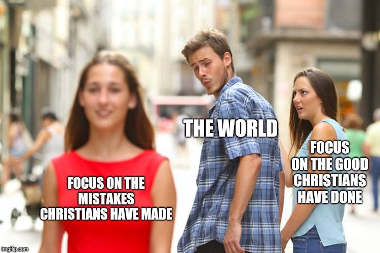 Distracted Boyfriend Meme | FOCUS ON THE MISTAKES CHRISTIANS HAVE MADE THE WORLD FOCUS ON THE GOOD CHRISTIANS HAVE DONE | image tagged in memes,distracted boyfriend | made w/ Imgflip meme maker