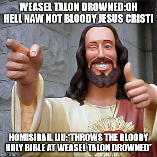 Buddy Christ Meme | WEASEL TALON DROWNED:OH HELL NAW NOT BLOODY JESUS CRIST! HOMISIDAIL LIU:*THROWS THE BLOODY HOLY BIBLE AT WEASEL TALON DROWNED* | image tagged in memes,buddy christ | made w/ Imgflip meme maker