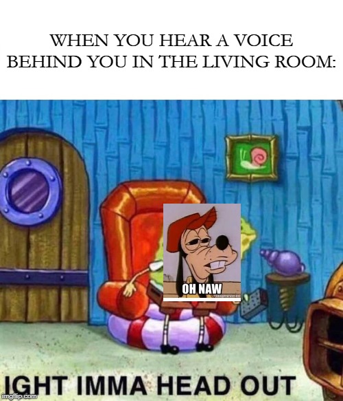 The Goofy Sponge |  WHEN YOU HEAR A VOICE BEHIND YOU IN THE LIVING ROOM: | image tagged in memes,spongebob ight imma head out,goofy memes,spongebob,fun,dark | made w/ Imgflip meme maker