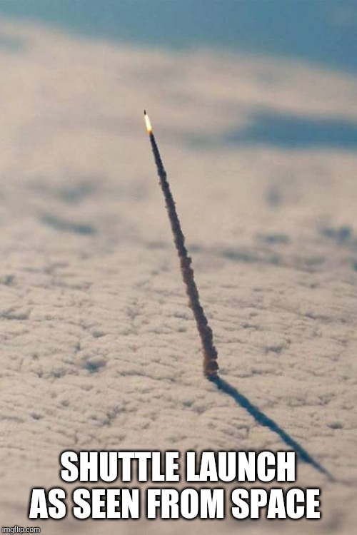 Just... wow | SHUTTLE LAUNCH AS SEEN FROM SPACE | image tagged in memes,space | made w/ Imgflip meme maker
