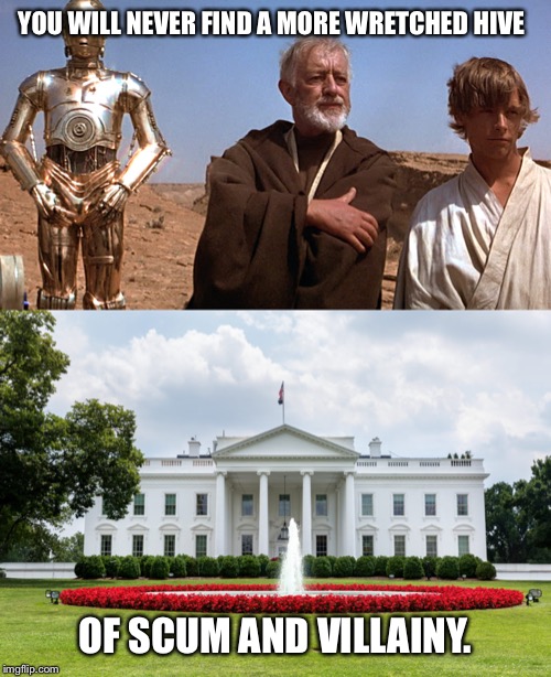Star Wars Trump meme | YOU WILL NEVER FIND A MORE WRETCHED HIVE; OF SCUM AND VILLAINY. | image tagged in star wars trump meme,white house meme,impeach trump,trump syria,star wars meme,trump swamp meme | made w/ Imgflip meme maker