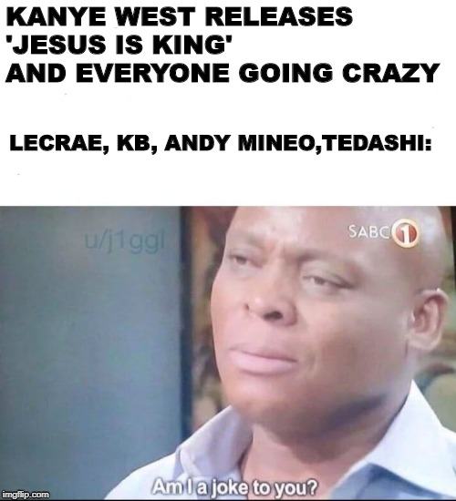 am I a joke to you | KANYE WEST RELEASES 'JESUS IS KING' AND EVERYONE GOING CRAZY; LECRAE, KB, ANDY MINEO,TEDASHI: | image tagged in am i a joke to you | made w/ Imgflip meme maker