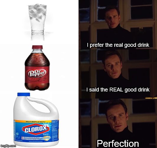 perfection | I prefer the real good drink; I said the REAL good drink; Perfection | image tagged in perfection | made w/ Imgflip meme maker