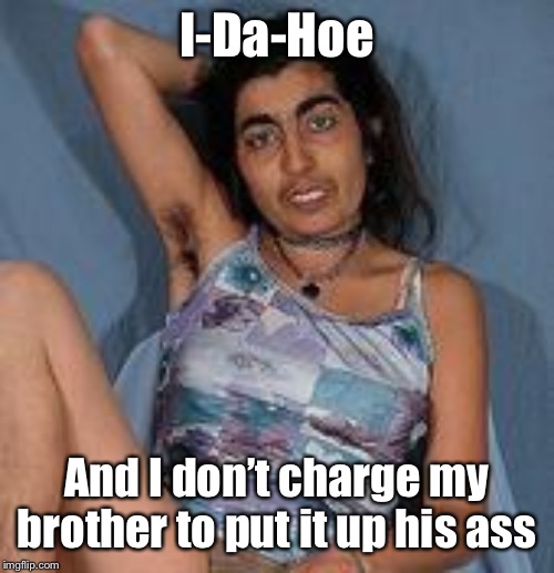 Ugly woman 2 | I-Da-Hoe And I don’t charge my brother to put it up his ass | image tagged in ugly woman 2 | made w/ Imgflip meme maker