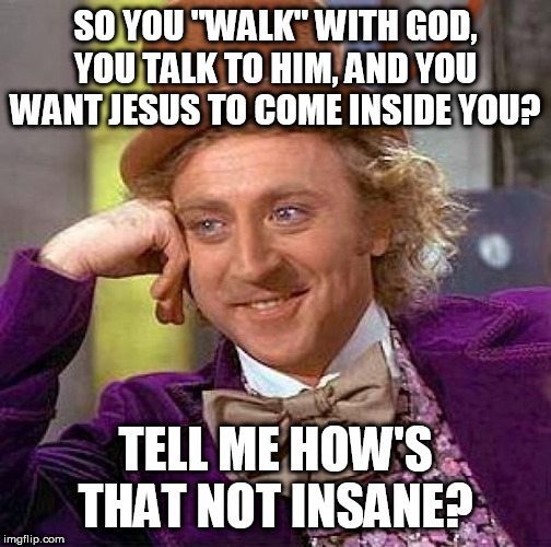 Sane adults don't have invisible friends | SO YOU "WALK" WITH GOD, YOU TALK TO HIM, AND YOU WANT JESUS TO COME INSIDE YOU? TELL ME HOW'S THAT NOT INSANE? | image tagged in memes,creepy condescending wonka | made w/ Imgflip meme maker