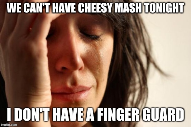 First World Problems Meme | WE CAN'T HAVE CHEESY MASH TONIGHT; I DON'T HAVE A FINGER GUARD | image tagged in memes,first world problems | made w/ Imgflip meme maker