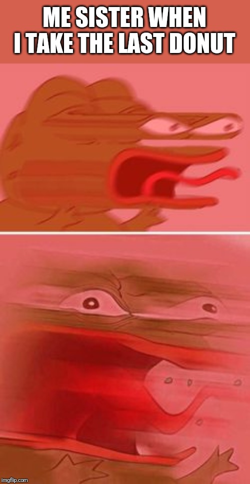 ANGERIER PEPE | ME SISTER WHEN I TAKE THE LAST DONUT | image tagged in angerier pepe | made w/ Imgflip meme maker