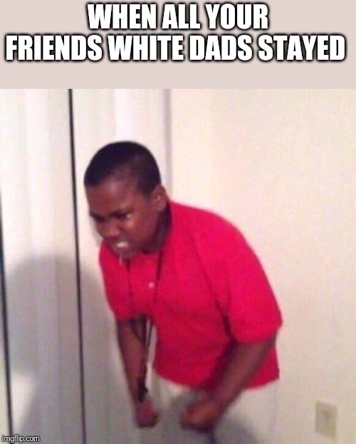 Angery Black kid | WHEN ALL YOUR FRIENDS WHITE DADS STAYED | image tagged in angery black kid | made w/ Imgflip meme maker