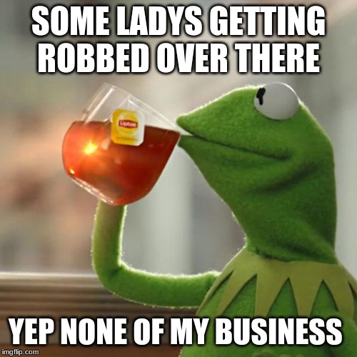 But That's None Of My Business | SOME LADYS GETTING ROBBED OVER THERE; YEP NONE OF MY BUSINESS | image tagged in memes,but thats none of my business,kermit the frog | made w/ Imgflip meme maker