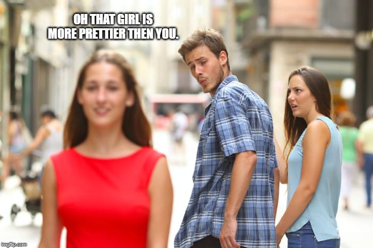 Distracted Boyfriend Meme | OH THAT GIRL IS MORE PRETTIER THEN YOU. | image tagged in memes,distracted boyfriend | made w/ Imgflip meme maker