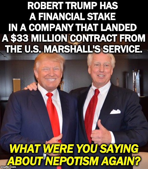It's nice to have brothers in high places. | ROBERT TRUMP HAS 
A FINANCIAL STAKE 
IN A COMPANY THAT LANDED 
A $33 MILLION CONTRACT FROM THE U.S. MARSHALL'S SERVICE. WHAT WERE YOU SAYING ABOUT NEPOTISM AGAIN? | image tagged in donald and robert trump partners in crime,trump,nepotism,contract,u s marshalls | made w/ Imgflip meme maker