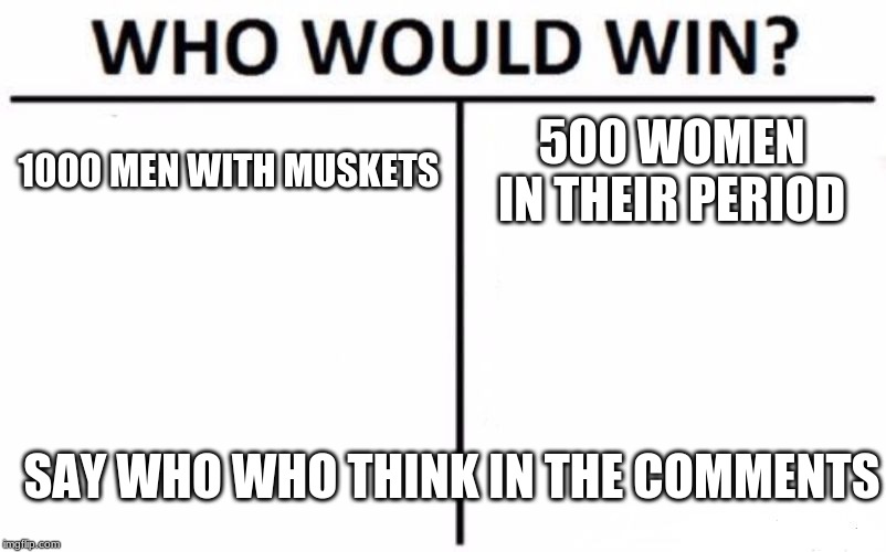 Who Would Win? | 1000 MEN WITH MUSKETS; 500 WOMEN IN THEIR PERIOD; SAY WHO WHO THINK IN THE COMMENTS | image tagged in memes,who would win | made w/ Imgflip meme maker