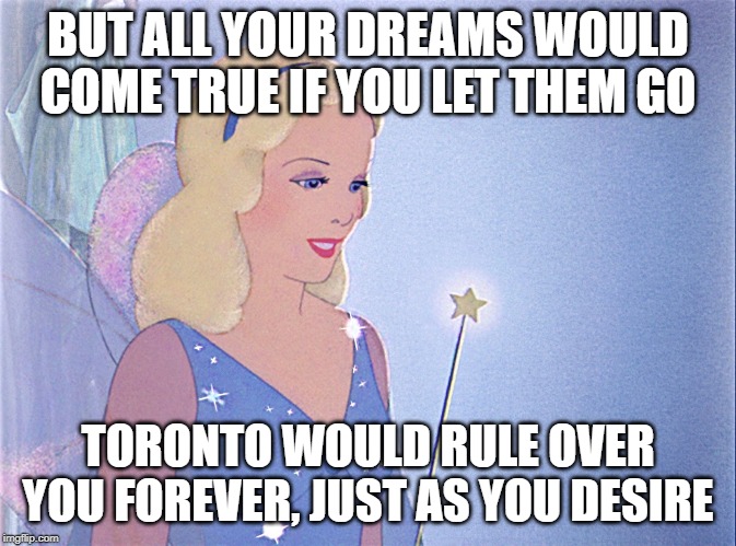 blue fairy | BUT ALL YOUR DREAMS WOULD COME TRUE IF YOU LET THEM GO TORONTO WOULD RULE OVER YOU FOREVER, JUST AS YOU DESIRE | image tagged in blue fairy | made w/ Imgflip meme maker