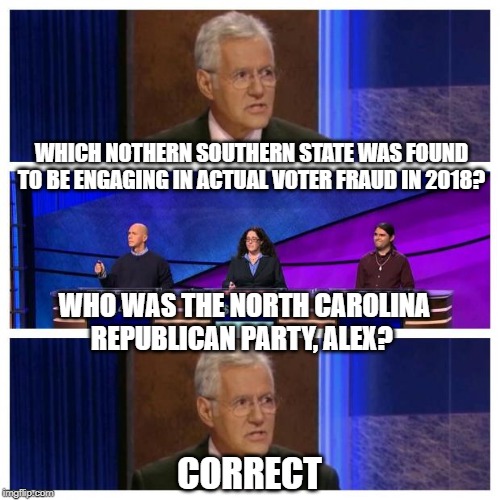 Jeopardy | WHICH NOTHERN SOUTHERN STATE WAS FOUND TO BE ENGAGING IN ACTUAL VOTER FRAUD IN 2018? WHO WAS THE NORTH CAROLINA REPUBLICAN PARTY, ALEX? CORR | image tagged in jeopardy | made w/ Imgflip meme maker