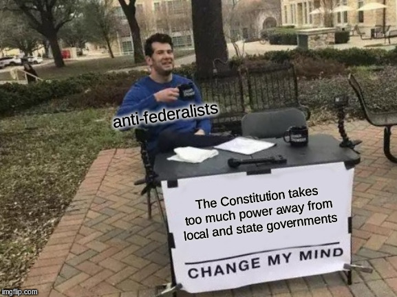 Change My Mind | anti-federalists; The Constitution takes too much power away from local and state governments | image tagged in memes,change my mind | made w/ Imgflip meme maker