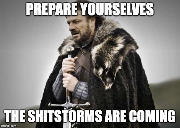 Prepare Yourself | PREPARE YOURSELVES; THE SHITSTORMS ARE COMING | image tagged in prepare yourself | made w/ Imgflip meme maker