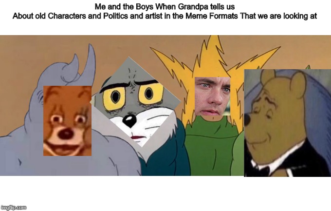 Me And The Boys | Me and the Boys When Grandpa tells us
About old Characters and Politics and artist in the Meme Formats That we are looking at | image tagged in me and the boys | made w/ Imgflip meme maker