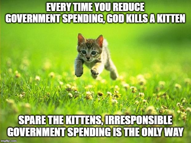 Economics of the left | EVERY TIME YOU REDUCE GOVERNMENT SPENDING, GOD KILLS A KITTEN; SPARE THE KITTENS, IRRESPONSIBLE GOVERNMENT SPENDING IS THE ONLY WAY | image tagged in government corruption,union,spending,big government,idiots,leftists | made w/ Imgflip meme maker