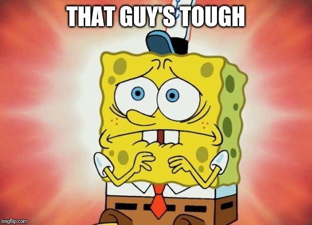 Scared spongebob | THAT GUY'S TOUGH | image tagged in scared spongebob | made w/ Imgflip meme maker