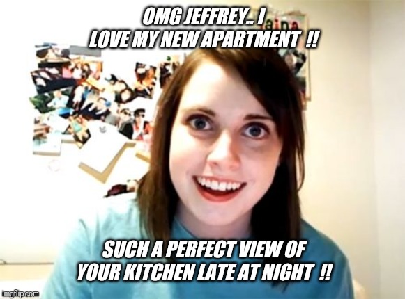 It's always selfie time  !! | OMG JEFFREY.. I LOVE MY NEW APARTMENT  !! SUCH A PERFECT VIEW OF YOUR KITCHEN LATE AT NIGHT  !! | image tagged in memes,overly attached girlfriend,apartment,neighbor,jeffrey | made w/ Imgflip meme maker