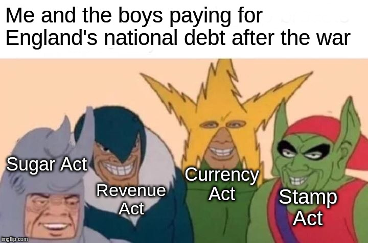 Me And The Boys | Me and the boys paying for England's national debt after the war; Sugar Act; Currency Act; Revenue Act; Stamp Act | image tagged in memes,me and the boys | made w/ Imgflip meme maker