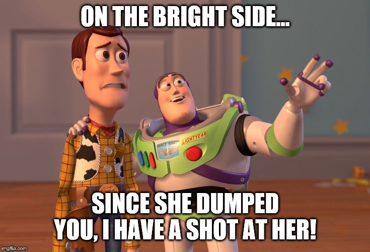X, X Everywhere Meme | ON THE BRIGHT SIDE... SINCE SHE DUMPED YOU, I HAVE A SHOT AT HER! | image tagged in memes,x x everywhere | made w/ Imgflip meme maker
